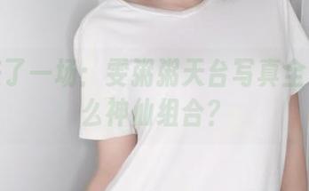 终于来了一场：雯粥粥天台写真全集是什么神仙组合？
